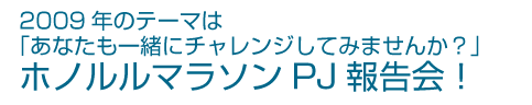 2009年のテーマは「あなたも一緒にチャレンジしてみませんか？」ホノルルマラソンPJ報告会